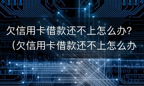 欠信用卡借款还不上怎么办？（欠信用卡借款还不上怎么办呀）