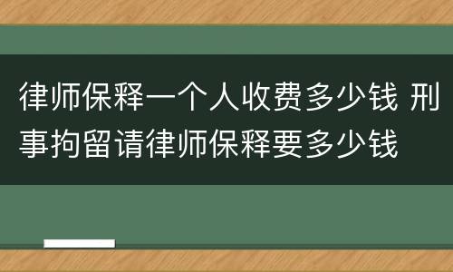 律师保释一个人收费多少钱 刑事拘留请律师保释要多少钱