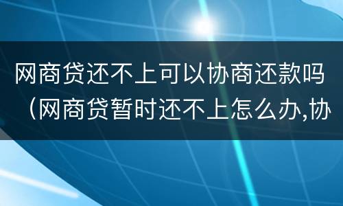 网商贷还不上可以协商还款吗（网商贷暂时还不上怎么办,协商不了怎么办）