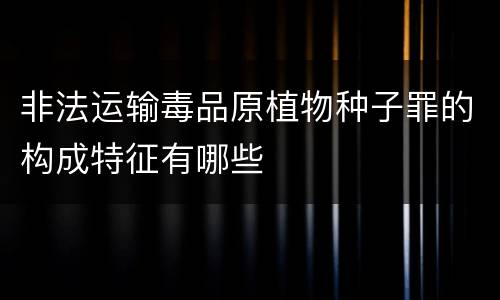 非法运输毒品原植物种子罪的构成特征有哪些
