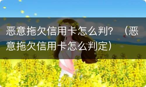 恶意拖欠信用卡怎么判？（恶意拖欠信用卡怎么判定）