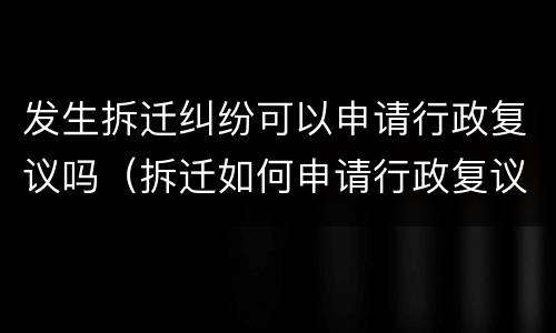 发生拆迁纠纷可以申请行政复议吗（拆迁如何申请行政复议）