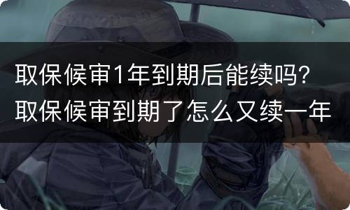 取保候审1年到期后能续吗？ 取保候审到期了怎么又续一年呢