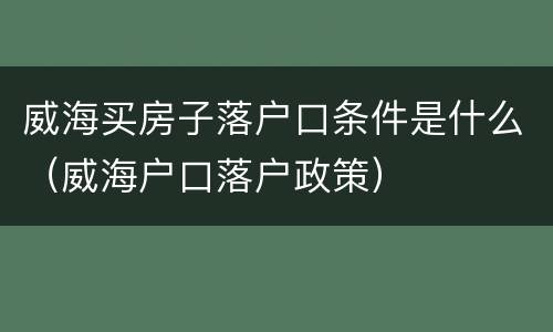 威海买房子落户口条件是什么（威海户口落户政策）