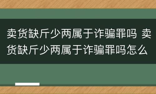 卖货缺斤少两属于诈骗罪吗 卖货缺斤少两属于诈骗罪吗怎么判