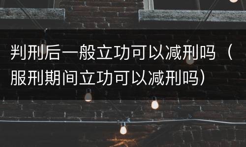 判刑后一般立功可以减刑吗（服刑期间立功可以减刑吗）