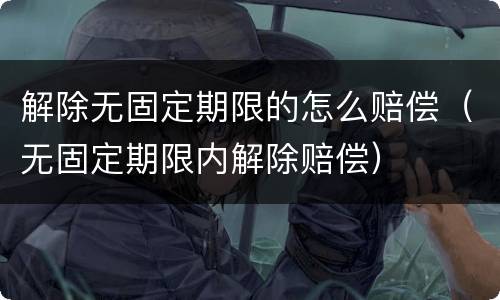 解除无固定期限的怎么赔偿（无固定期限内解除赔偿）