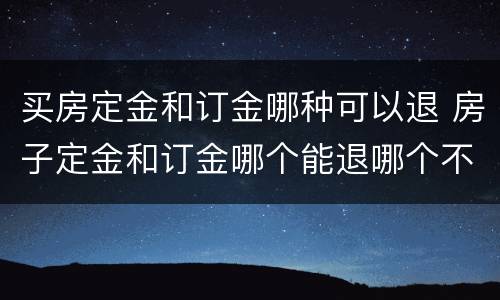 买房定金和订金哪种可以退 房子定金和订金哪个能退哪个不能退