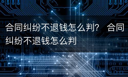 合同纠纷不退钱怎么判？ 合同纠纷不退钱怎么判
