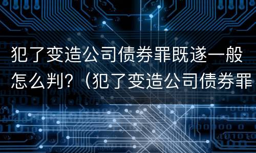 犯了变造公司债券罪既遂一般怎么判?（犯了变造公司债券罪既遂一般怎么判决）