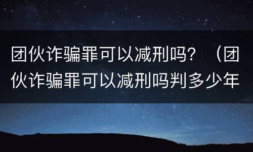 团伙诈骗罪可以减刑吗？（团伙诈骗罪可以减刑吗判多少年）