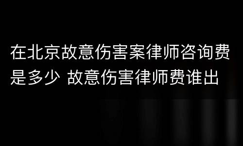 在北京故意伤害案律师咨询费是多少 故意伤害律师费谁出