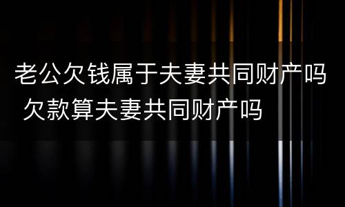 老公欠钱属于夫妻共同财产吗 欠款算夫妻共同财产吗