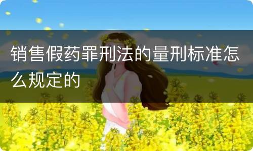 销售假药罪刑法的量刑标准怎么规定的