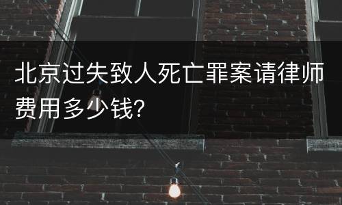 北京过失致人死亡罪案请律师费用多少钱？