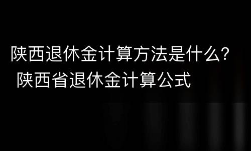 陕西退休金计算方法是什么？ 陕西省退休金计算公式