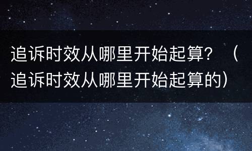 追诉时效从哪里开始起算？（追诉时效从哪里开始起算的）