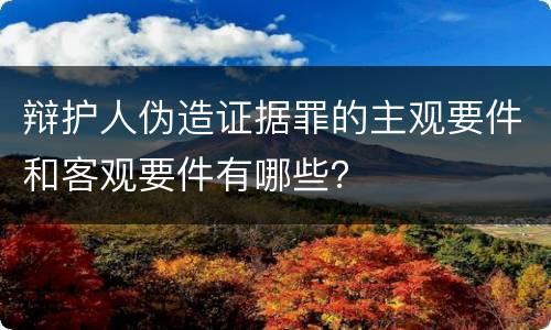 辩护人伪造证据罪的主观要件和客观要件有哪些？