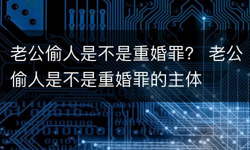 老公偷人是不是重婚罪？ 老公偷人是不是重婚罪的主体