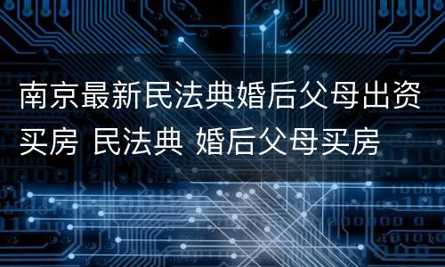 南京最新民法典婚后父母出资买房 民法典 婚后父母买房