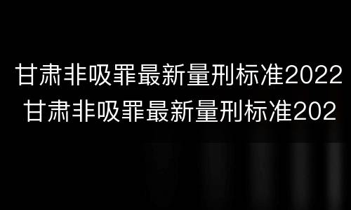 甘肃非吸罪最新量刑标准2022 甘肃非吸罪最新量刑标准2022公布