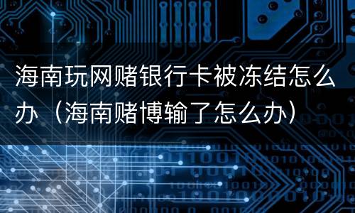 海南玩网赌银行卡被冻结怎么办（海南赌博输了怎么办）