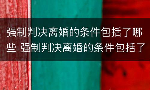 强制判决离婚的条件包括了哪些 强制判决离婚的条件包括了哪些方面
