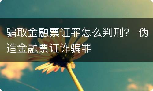 骗取金融票证罪怎么判刑？ 伪造金融票证诈骗罪