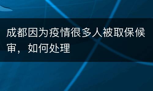 成都因为疫情很多人被取保候审，如何处理