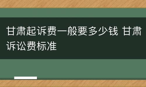 甘肃起诉费一般要多少钱 甘肃诉讼费标准