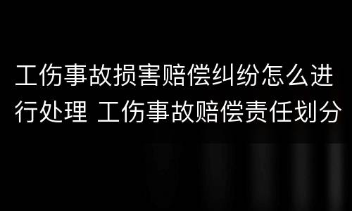 工伤事故损害赔偿纠纷怎么进行处理 工伤事故赔偿责任划分