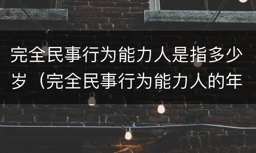 完全民事行为能力人是指多少岁（完全民事行为能力人的年龄和限制）