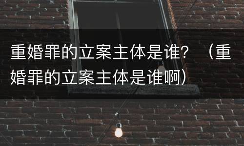 重婚罪的立案主体是谁？（重婚罪的立案主体是谁啊）