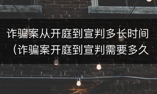 诈骗案从开庭到宣判多长时间（诈骗案开庭到宣判需要多久）