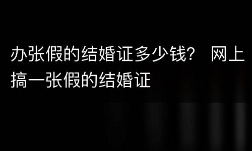 办张假的结婚证多少钱？ 网上搞一张假的结婚证