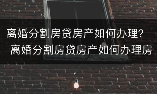 离婚分割房贷房产如何办理？ 离婚分割房贷房产如何办理房产证