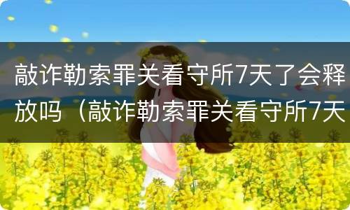 敲诈勒索罪关看守所7天了会释放吗（敲诈勒索罪关看守所7天了会释放吗知乎）