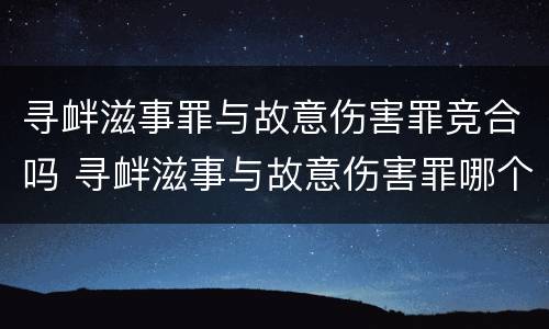 寻衅滋事罪与故意伤害罪竞合吗 寻衅滋事与故意伤害罪哪个更重有什么区别