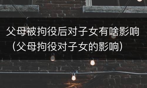 父母被拘役后对子女有啥影响（父母拘役对子女的影响）