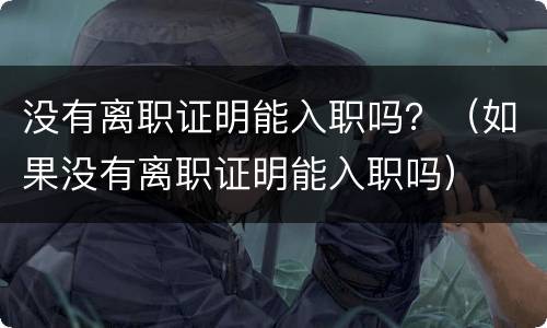 没有离职证明能入职吗？（如果没有离职证明能入职吗）