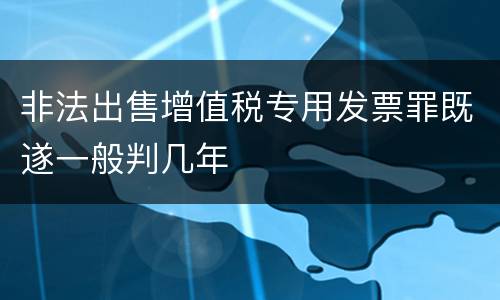 非法出售增值税专用发票罪既遂一般判几年