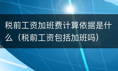税前工资加班费计算依据是什么（税前工资包括加班吗）