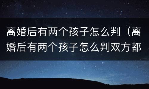 离婚后有两个孩子怎么判（离婚后有两个孩子怎么判双方都没工作）