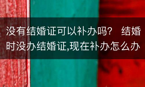 没有结婚证可以补办吗？ 结婚时没办结婚证,现在补办怎么办