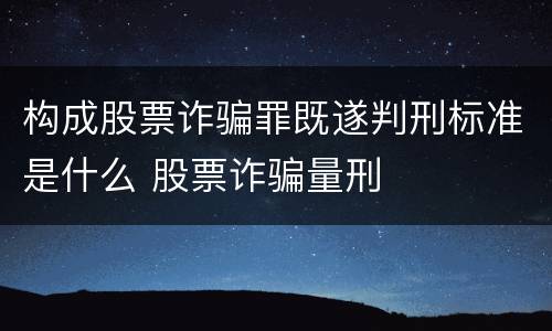 构成股票诈骗罪既遂判刑标准是什么 股票诈骗量刑