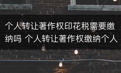 个人转让著作权印花税需要缴纳吗 个人转让著作权缴纳个人所得税
