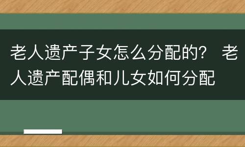 老人遗产子女怎么分配的？ 老人遗产配偶和儿女如何分配