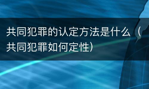 共同犯罪的认定方法是什么（共同犯罪如何定性）