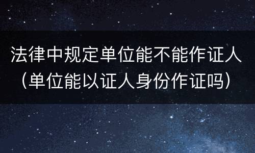 法律中规定单位能不能作证人（单位能以证人身份作证吗）