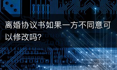 离婚协议书如果一方不同意可以修改吗？